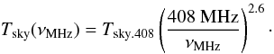 \begin{equation} T_\mathrm{sky}(\nu_\mathrm{MHz})=T_\mathrm{sky.408}\left(\frac{408~\mathrm{MHz}}{\nu_\mathrm{MHz}}\right)^{2.6}\cdot \end{equation}
