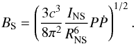 \begin{equation} \label{spndown} B_{\rm S}=\left(\frac{3c^3}{8\pi^2} \frac{I_{\rm NS}}{R_{\rm NS}^6}P\dot{P}\right)^{1/2}. \end{equation}