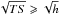 \hbox{$\sqrt{TS} \geqslant \sqrt{h}$}