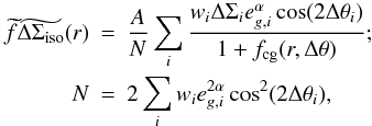 \begin{eqnarray} \label{eq_equation} \widetilde{f}\widetilde{\Delta \Sigma_{\rm{iso}}} (r)& =& \frac{A}{N} \sum_i \frac{w_i \Delta \Sigma_i e^{\alpha}_{g,i} \cos(2\Delta \theta_i)}{1+f_{\rm{cg}}(r,\Delta\theta)};\nonumber \\ N&=&2 \sum_i w_i e_{g,i}^{2\alpha} \cos^2(2\Delta \theta_i), \end{eqnarray}