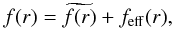 \begin{equation} f(r) =\widetilde{f(r)}+f_{\rm{eff}}(r), \end{equation}