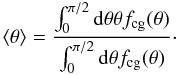 \begin{equation} \langle \theta \rangle = \frac{\int_0^{\pi/2} {\rm d}\theta \theta f_{\rm{cg}}(\theta)}{\int_0^{\pi/2} {\rm d}\theta f_{\rm{cg}}(\theta)}\cdot \end{equation}