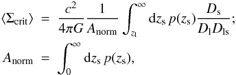 \begin{eqnarray} \langle\Sigma_{\mathrm{crit}}\rangle&=&\frac{c^2}{4\pi G} \frac{1}{A_{\rm{norm}}} \int_{z_{\rm l}}^{\infty} {\rm d}z_{\rm s} \hspace{0.5mm} p(z_{\rm s})\frac{D_{\rm s}}{D_{\rm l}D_{\rm ls}};\nonumber \\ A_{\rm{norm}}&=& \int_{0}^{\infty} {\rm d}z_{\rm s} \hspace{0.5mm} p(z_{\rm s}), \end{eqnarray}