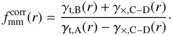 \begin{equation} f^{\rm{corr}}_{\rm{mm}}(r)=\frac{\gamma_{{\rm t},\rm{B}}(r) + \gamma_{\times,\rm{C-D}}(r)}{\gamma_{{\rm t},\rm{A}}(r) - \gamma_{\times,\rm{C-D}}(r)}\cdot \label{eq_he1} \end{equation}