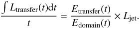\begin{equation} \frac{\int L_{\mathrm{transfer}}(t) {\rm d}t}{t} = \frac{E_{\mathrm{transfer}}(t)}{E_{\mathrm{domain}}(t)} \times L_{\mathrm{jet}} . \end{equation}