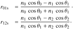\begin{eqnarray} \label{eq3} r_{\rm 01s} &&= \frac{ n_{0}\,\cos{\theta_{0}} - n_{1}\,\cos{\theta_{1}} }{ n_{0}\,\cos{\theta_{0}} + n_{1}\,\cos{\theta_{1}} }\cdot\nonumber \\ r_{\rm 12s} &&= \frac{ n_{1}\,\cos{\theta_{1}} - n_{2}\,\cos{\theta_{2}} }{ n_{1}\,\cos{\theta_{1}} + n_{2}\,\cos{\theta_{2}} }\cdot \end{eqnarray}