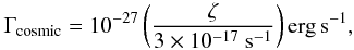 \begin{eqnarray} {\Gamma}_{\rm cosmic} = 10^{-27} \left( {\zeta \over 3 \times 10^{-17} ~{\rm s^{-1}}} \right){\rm erg \, s^{-1}}, \label{cosmic_heat} \end{eqnarray}
