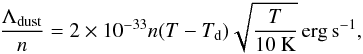 \begin{eqnarray} {\Lambda_{\rm dust} \over n} = 2 \times 10^{-33} n (T-T_{\rm d}) \sqrt{{T \over 10~ \rm K}} \, {\rm erg \, s^{-1}}, \label{cooling_dust} \end{eqnarray}
