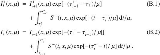 \appendix \setcounter{section}{2} \begin{eqnarray} I^+_i(x,\mu) &=& I^+_{i+1}(x,\mu) \exp[-(\tau^+_{i+1}-\tau^+_i)/\mu] \\ \nonumber && + \int^{\tau^+_{i+1}}_{\tau^+_i}\,S^+(t,x,\mu)\exp[-(t-\tau^+_i)/\mu]\,{\rm d}t/\mu, \\ I^-_i(x,\mu) &=& I^-_{i-1}(x,\mu) \exp[-(\tau^-_{i}-\tau^-_{i-1})/|\mu|] \\ \nonumber && +\int^{\tau^-_{i}}_{\tau^-_{i-1}}\,S^-(t,x,\mu)\exp[-(\tau^-_i-t)/|\mu]\,{\rm d}t/|\mu|. \end{eqnarray}