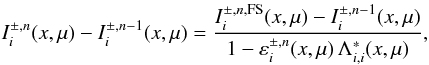 \appendix \setcounter{section}{2} \begin{equation} I^{\pm,n}_i(x,\mu) - I^{\pm,n-1}_i(x,\mu) = \frac{ I^{\pm,n,{\rm FS}}_{i}(x,\mu)- I^{\pm,n-1}_i(x,\mu)}{1-\varepsilon^{\pm,n}_i(x,\mu)\,\Lambda^*_{i,i}(x,\mu)}, \end{equation}