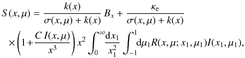 \begin{eqnarray} \lefteqn{ S(x,\mu) = \frac{k(x)}{\sigma(x,\mu)+k(x)} \, B_x + \frac{\kappae}{\sigma(x,\mu)+k(x)} } \nonumber\\ &&\!\!\times \left(1\!+\!\frac{C\,I(x,\mu)}{x^3}\right) x^2 \int_0^\infty \!\!\frac{{\rm d}x_{\rm 1}}{x^2_{\rm 1}} \int_{-1}^1 \!\!{\rm d}\mu_{\rm 1} R(x,\mu;x_{\rm 1}, \mu_1) I(x_{\rm 1}, \mu_{\rm 1}), \!\! \label{eq:source} \end{eqnarray}