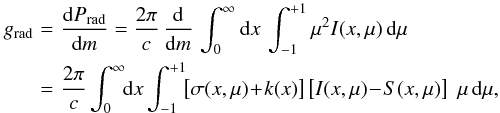 \begin{eqnarray} g_{\rm rad} &\!=\!& \frac{\rmd P_{\rm rad}}{\rmd m} = \frac{2\pi}{c} \,\frac{\rmd}{\rmd m}\, \int^{\infty}_{0} \rmd x \, \int^{+1}_{-1}\mu^2 I(x,\mu)\, \rmd\mu \nonumber\\ &\!=\!& \frac{2\pi}{c} \int^{\infty}_{0} \!\! \rmd x \int^{+1}_{-1}\!\! \left[\sigma(x,\mu) \!+\! k(x)\right] \left[I(x,\mu)\!-\!S(x,\mu)\right] \,\, \mu \, \rmd\mu, \label{eq:grad} \end{eqnarray}