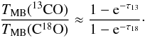 \begin{equation} \frac{T_{\rm MB}({\rm ^{13}CO})}{T_{\rm MB}({\rm C^{18}O})}\approx \frac{1-{\rm e}^{-\tau_{13}}}{1-{\rm e}^{-\tau_{18}}}\cdot \end{equation}
