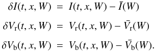 \begin{eqnarray} \label{velo} \delta I(t,x,W) & = & I(t,x,W) - \bar{I}(W) \nonumber\\[1.5mm] \delta V_{\rm r}(t,x,W) & = & V_{\rm r}(t,x,W) - \bar{V_{\rm r}}(W) \nonumber\\[1.5mm] \delta V_{\rm b}(t,x,W) & = & V_{\rm b}(t,x,W) - \bar{V_{\rm b}}(W). \end{eqnarray}
