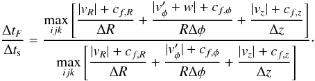 \begin{equation} \frac{\Delta t_F}{\Delta t_{\rm s}} = \frac{\DS \max_{ijk} \left[ \frac{|v_R|+c_{f,R}}{\Delta R} +\frac{|v'_\phi + w| + c_{f,\phi}}{R\Delta\phi} +\frac{|v_z| + c_{f,z}}{\Delta z}\right]} {\DS \max_{ijk}\left[\frac{|v_R| + c_{f,R}}{\Delta R} +\frac{|v'_\phi|+c_{f,\phi}}{R\Delta\phi} +\frac{|v_z| + c_{f,z}}{\Delta z}\right]}\cdot \end{equation}
