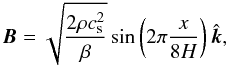 \begin{equation} \vec{B} = \sqrt{\frac{2\rho c_{\rm s}^2}{\beta}}\sin\left(2\pi\frac{x}{8H}\right) \hvec{k}, \end{equation}