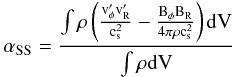 \begin{equation} \rm \alpha_{SS} = \frac{ \int \rho \left( \frac{v'_{\phi}v'_{R}}{c^2_{\rm s}} - \frac{B_{\phi}B_{R}}{4 \pi \rho c^2_{\rm s}}\right){\rm d}V} {\int \rho {\rm d}V} \end{equation}