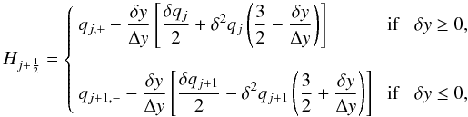 \begin{equation} \label{eq:LTS_PPM_flux} H_{j+\HALF} = \left\{\begin{array}{lcl} \DS q_{j,+} - \frac{\delta y}{\Delta y}\left[ \frac{\delta q_j}{2} + \delta^2q_j\left(\frac{3}{2} - \frac{\delta y}{\Delta y}\right)\right] & \;\mathrm{if}\;& \delta y \ge 0 , \\ \noalign{\bigskip} \DS q_{j+1,-} - \frac{\delta y}{\Delta y}\left[ \frac{\delta q_{j+1}}{2} - \delta^2q_{j+1}\left(\frac{3}{2} + \frac{\delta y}{\Delta y} \right)\right] & \; \mathrm{if}\;& \delta y \le 0 , \end{array}\right. \end{equation}