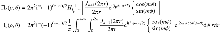\appendix \setcounter{section}{4} \begin{eqnarray} && \Pi_{\rm c}(\rho,\theta)=2\pi^2 {\rm i}^m (-1)^{(n+m)/2} H_{l_{\rm p}\pm m}^{-1} \left[ \frac{J_{n+1}(2\pi r )} {2\pi r } {\rm e}^{{\rm i} (l_{\rm p} \phi-\pi/2)} \left\{ \begin{array}{l} \cos (m\phi)\\ \sin (m\phi)\\ \end{array} \right. \right]\\ && \Pi_{\rm c}(\rho,\theta)=2\pi^2 {\rm i}^m (-1)^{(n+m)/2} \frac{1}{\pi} \int_{0}^{+\infty} \int_{0}^{2\pi} \frac{J_{n+1}(2\pi r)} {2\pi r} {\rm e}^{{\rm i}(l_{\rm p} \phi-\pi/2)} \left\{ \begin{array}{l} \cos (m\phi)\\ \sin (m\phi)\\ \end{array} \right. {\rm e}^{{\rm i} 2\pi r \rho \cos(\phi-\theta)} {\rm d}\phi \: r{\rm d}r \nonumber \end{eqnarray}