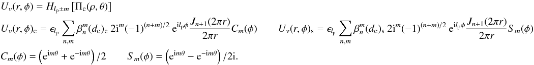 \appendix \setcounter{section}{4} \begin{eqnarray} &&U_v (r,\phi)= H_{l_{\rm p}\pm m} \left[\Pi_{\rm c}(\rho,\theta) \right]\\ &&U_v (r,\phi)_{\rm c}=\epsilon_{l_{\rm p}} \sum_{n,m} \beta_n^m(d_{\rm c})_{\rm c} \: 2{\rm i}^{m} (-1)^{(n+m)/2} \: {\rm e}^{{\rm i} l_{\rm p}\phi} \frac{J_{n+1}(2\pi r)} {2\pi r} C_m(\phi) \qquad U_v (r,\phi)_{\rm s}=\epsilon_{l_{\rm p}} \sum_{n,m} \beta_n^m(d_{\rm c})_{\rm s} \: 2{\rm i}^{m} (-1)^{(n+m)/2} \: {\rm e}^{{\rm i} l_{\rm p}\phi} \frac{J_{n+1}(2\pi r)} {2\pi r} S_m(\phi)\nonumber\\ &&C_m(\phi)=\left( {\rm e}^{{\rm i} m \theta} + {\rm e}^{-{\rm i} m \theta} \right)/2 \qquad S_m(\phi)=\left({\rm e}^{{\rm i} m \theta} - {\rm e}^{-{\rm i} m \theta}\right)/2{\rm i} .\nonumber \end{eqnarray}