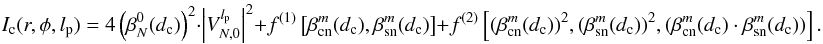 \appendix \setcounter{section}{13} \begin{equation} \label{I2b} I_{\rm c}(r,\phi,l_{\rm p}) =4\left( \beta_N^0(d_{\rm c})\right)^2 \cdot \left|V_{N,0}^{l_{\rm p}} \right|^2+f^{(1)}\left[\beta_{\rm cn}^m(d_{\rm c}),\beta_{\rm sn}^m(d_{\rm c})\right]+f^{(2)}\left[(\beta_{\rm cn}^m(d_{\rm c}))^2,(\beta_{\rm sn}^m(d_{\rm c}))^2,(\beta_{\rm cn}^m(d_{\rm c})\cdot\beta_{\rm sn}^m(d_{\rm c}))\right] . \end{equation}