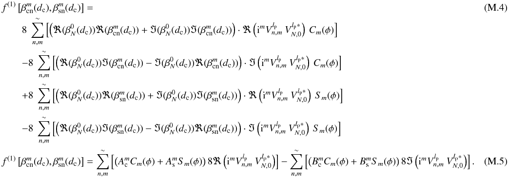 \appendix \setcounter{section}{13} \begin{eqnarray} \label{I3} &&f^{(1)}\left[\beta_{\rm cn}^m(d_{\rm c}),\beta_{\rm sn}^m(d_{\rm c})\right]=\\ &&\qquad 8\: \sum_{n,m}^{\sim} \left[\left(\Re(\beta_N^0(d_{\rm c}))\Re(\beta_{\rm cn}^m(d_{\rm c}))+\Im(\beta_N^0(d_{\rm c}))\Im(\beta_{\rm cn}^m(d_{\rm c}))\right)\cdot \Re\left({\rm i}^m V_{n,m}^{l_{\rm p}} \: V_{N,0}^{l_{\rm p}*}\right)\:C_m(\phi)\right]\nonumber\\ &&\qquad -8\: \sum_{n,m}^{\sim} \left[\left(\Re(\beta_N^0(d_{\rm c}))\Im(\beta_{\rm cn}^m(d_{\rm c}))-\Im(\beta_N^0(d_{\rm c}))\Re(\beta_{\rm cn}^m(d_{\rm c}))\right)\cdot \Im\left({\rm i}^m V_{n,m}^{l_{\rm p}} \: V_{N,0}^{l_{\rm p}*}\right)\:C_m(\phi)\right]\nonumber\\ &&\qquad +8\: \sum_{n,m}^{\sim} \left[\left(\Re(\beta_N^0(d_{\rm c}))\Re(\beta_{\rm sn}^m(d_{\rm c}))+\Im(\beta_N^0(d_{\rm c}))\Im(\beta_{\rm sn}^m(d_{\rm c}))\right)\cdot \Re\left({\rm i}^m V_{n,m}^{l_{\rm p}} \: V_{N,0}^{l_{\rm p}*}\right)\:S_m(\phi)\right]\nonumber\\ &&\qquad -8\: \sum_{n,m}^{\sim} \left[\left(\Re(\beta_N^0(d_{\rm c}))\Im(\beta_{\rm sn}^m(d_{\rm c}))-\Im(\beta_N^0(d_{\rm c}))\Re(\beta_{\rm sn}^m(d_{\rm c}))\right)\cdot \Im\left({\rm i}^m V_{n,m}^{l_{\rm p}} \: V_{N,0}^{l_{\rm p}*}\right)\:S_m(\phi)\right]\nonumber \\ \label{I3b} && f^{(1)}\left[\beta_{\rm cn}^m(d_{\rm c}),\beta_{\rm sn}^m(d_{\rm c})\right]= \sum_{n,m}^{\sim}\left[\left(A_{\rm c}^m C_m(\phi) + A_{\rm s}^m S_m(\phi)\right) 8\Re\left({\rm i}^m V_{n,m}^{l_{\rm p}} \: V_{N,0}^{l_{\rm p}*}\right)\right] - \sum_{n,m}^{\sim}\left[\left(B_{\rm c}^m C_m(\phi) + B_{\rm s}^m S_m(\phi) \right) 8\Im\left({\rm i}^m V_{n,m}^{l_{\rm p}} \: V_{N,0}^{l_{\rm p}*}\right)\right] . ~~~~~~~~~~~~~ \end{eqnarray}