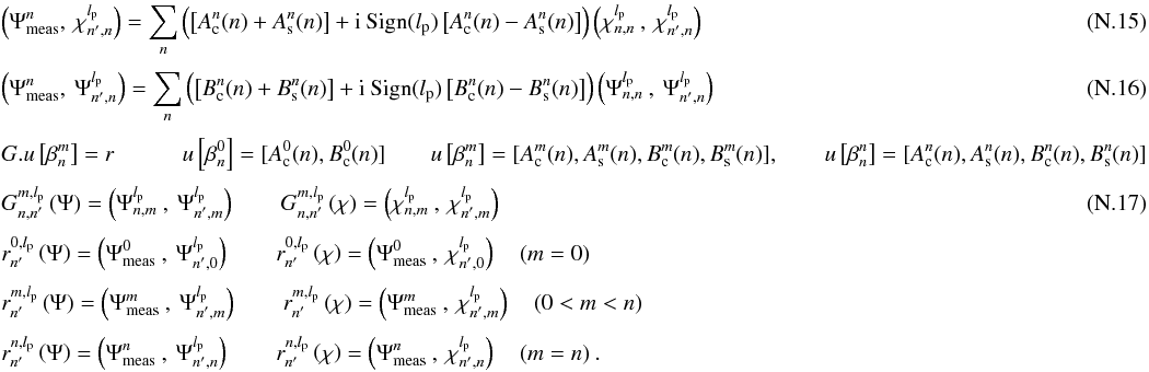 \appendix \setcounter{section}{14} \begin{eqnarray} \label{f6c} &&\left(\Psi_{\rm meas}^{n},\:\chi_{n',n}^{l_{\rm p}}\right)=\sum_{n} \left(\left[A^n_{\rm c}(n)+A^n_{\rm s}(n)\right]+{\rm i}\: {\rm Sign}(l_{\rm p})\left[A^n_{\rm c}(n)-A^n_{\rm s}(n)\right] \right) \left(\chi_{n,n}^{l_{\rm p}}\:,\:\chi_{n',n}^{l_{\rm p}}\right)\\[1mm] &&\left(\Psi_{\rm meas}^{n},\:\Psi_{n',n}^{l_{\rm p}}\right)=\sum_{n} \left(\left[B^n_{\rm c}(n)+B^n_{\rm s}(n)\right]+{\rm i}\: {\rm Sign}(l_{\rm p})\left[B^n_{\rm c}(n)-B^n_{\rm s}(n)\right] \right) \left(\Psi_{n,n}^{l_{\rm p}}\:,\: \Psi_{n',n}^{l_{\rm p}}\right) \\[1mm] \label{lse1bis} && G.u\left[\beta_n^m\right]=r \qquad \quad u\left[\beta_n^0\right] = [A_{\rm c}^0(n), B_{\rm c}^0(n)] \qquad u\left[\beta_n^m\right]=[A^m_{\rm c}(n), A^m_{\rm s}(n), B^m_{\rm c}(n), B^m_{\rm s}(n)],\qquad u\left[\beta_n^n\right]=[A^n_{\rm c}(n), A^n_{\rm s}(n), B^n_{\rm c}(n), B^n_{\rm s}(n)]\nonumber\\[1mm] && G_{n,n'}^{m,l_{\rm p}} \left(\Psi\right) = \left(\Psi_{n,m}^{l_{\rm p}}\:,\:\Psi_{n',m}^{l_{\rm p}}\right) \qquad G_{n,n'}^{m,l_{\rm p}} \left(\chi\right) = \left(\chi_{n,m}^{l_{\rm p}}\:,\:\chi_{n',m}^{l_{\rm p}}\right) \\[1mm] \label{lse2bis1} &&r_{n'}^{0,l_{\rm p}}\left(\Psi\right) = \left(\Psi_{\rm meas}^{0}\:,\:\Psi_{n',0}^{l_{\rm p}}\right) \qquad r_{n'}^{0,l_{\rm p}}\left(\chi\right) = \left(\Psi_{\rm meas}^{0}\:,\:\chi_{n',0}^{l_{\rm p}}\right) \quad (m=0)\nonumber \\[1mm] &&r_{n'}^{m,l_{\rm p}}\left(\Psi\right) = \left(\Psi_{\rm meas}^{m}\:,\:\Psi_{n',m}^{l_{\rm p}}\right) \qquad r_{n'}^{m,l_{\rm p}}\left(\chi\right) = \left(\Psi_{\rm meas}^{m}\:,\:\chi_{n',m}^{l_{\rm p}}\right) \quad (0<m<n)\nonumber\\[1mm] &&r_{n'}^{n,l_{\rm p}}\left(\Psi\right) = \left(\Psi_{\rm meas}^{n}\:,\:\Psi_{n',n}^{l_{\rm p}}\right) \qquad r_{n'}^{n,l_{\rm p}}\left(\chi\right) = \left(\Psi_{\rm meas}^{n}\:,\:\chi_{n',n}^{l_{\rm p}}\right) \quad (m=n) \: .\nonumber \end{eqnarray}