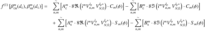 \begin{eqnarray} \label{flvr} f^{(1)}\left[\beta_{\rm cn}^m(d_{\rm c}),\beta_{\rm sn}^m(d_{\rm c})\right]= && \sum_{n,m}^{\sim}\left[A_{\rm c}^m\cdot 8\Re\left({\rm i}^m V_{n,m}^{l_{\rm p}} \: V_{N,0}^{l_{\rm p}*}\right)\cdot C_m(\phi)\right] - \sum_{n,m}^{\sim}\left[B_{\rm c}^m\cdot 8\Im\left({\rm i}^m V_{n,m}^{l_{\rm p}} \: V_{N,0}^{l_{\rm p}*}\right)\cdot C_m(\phi)\right] \nonumber\\ &&+\, \sum_{n,m}^{\sim}\left[A_{\rm s}^m\cdot 8\Re\left({\rm i}^m V_{n,m}^{l_{\rm p}} \: V_{N,0}^{l_{\rm p}*}\right)\cdot S_m(\phi)\right] - \sum_{n,m}^{\sim}\left[B_{\rm s}^m\cdot 8\Im\left({\rm i}^m V_{n,m}^{l_{\rm p}} \: V_{N,0}^{l_{\rm p}*}\right)\cdot S_m(\phi)\right] \end{eqnarray}