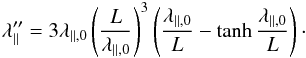 \begin{equation} \label{eq:ladf2} \lambda''\pa=3\lambda_{\parallel,0}\left(\frac{L}{\lambda_{\parallel,0}}\right)^3\left(\frac{\lambda_{\parallel,0}}{L}-\tanh\frac{\lambda_{\parallel,0}}{L}\right)\cdot \end{equation}