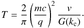 \begin{equation} T=\frac{2}{\pi}\left(\frac{mc}{q}\right)^2\frac{v}{G(k_{\rm c})}\cdot \end{equation}