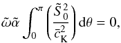 \begin{equation} {\tilde \omega}{\tilde \alpha}\int_0^{\pi}\left(\frac{{\tilde S}_0^2}{{\bar c_{\rm K}}^2}\right){\rm d}\theta=0, \label{eq:2.12} \end{equation}