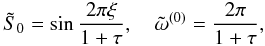$$ {\tilde S}_0=\sin\frac{2\pi\xi}{1+\tau}, \quad {\tilde \omega}^{(0)}=\frac{2\pi}{1+\tau}, $$