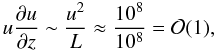 $$ u\frac{\partial u}{\partial z}\sim \frac{u^2}{L}\approx \frac{10^8}{10^8}={\cal O}(1), $$