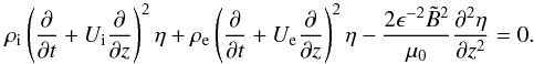 \begin{equation} \rho_{\rm i}\left(\frac{\partial }{\partial t}+U_{\rm i}\frac{\partial }{\partial z}\right)^2\eta+ \rho_{\rm e}\left(\frac{\partial }{\partial t}+U_{\rm e}\frac{\partial }{\partial z}\right)^2\eta -\frac{2\epsilon^{-2}{\tilde B}^2}{\mu_0}\frac{\partial^2\eta}{\partial z^2}=0. \label{eq:1.7} \end{equation}