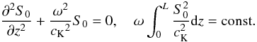 \begin{equation} \frac{\partial^2S_0}{\partial z^2}+\frac{\omega^2}{{c_{\rm K}}^2}S_0=0, \quad \omega\int_0^L\frac{S_0^2}{c_{\rm K}^2}{\rm d}z={\rm const.} \label{eq:1.17} \end{equation}