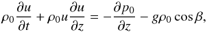 \begin{equation} \rho_0\frac{\partial u}{\partial t}+\rho_0u\frac{\partial u}{\partial z}=-\frac{\partial p_0}{\partial z}-g\rho_0\cos\beta , \label{eq:1.1} \end{equation}