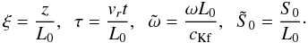 \begin{equation} \xi=\frac{z}{L_0}, \;\;\tau=\frac{v_rt}{L_0}, \;\;{\tilde \omega}=\frac{\omega L_0}{c_{\rm Kf}}, \;\;\tilde {S}_0=\frac{S_0}{L_0}\cdot \label{eq:1.18} \end{equation}