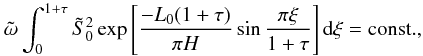 \begin{equation} {\tilde \omega}\int_0^{1+\tau}{\tilde S}_0^2 \exp\left[\frac{-L_0(1+\tau)}{\pi H}\sin\frac{\pi \xi}{1+\tau}\right] {\rm d}\xi={\rm const.}, \label{eq:1.20} \end{equation}