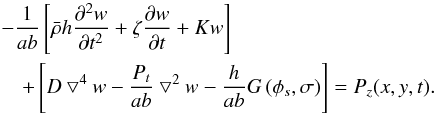 \begin{eqnarray} \label{mcc1} &&-\frac{1} {ab} \left[\bar{\rho} h \frac{\partial^2 w}{\partial t^2} + \zeta\frac{\partial w}{\partial t} + K w \right]\nonumber\\ &&\quad + \left[ D \bigtriangledown^4 w -\frac{P_{t}} {ab} \bigtriangledown^2 w - \frac{h} {ab} G\left( \phi_s,\sigma \right) \right]= P_z(x,y,t) . \end{eqnarray}