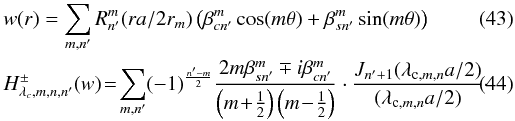 \begin{eqnarray} &&w(r)=\sum_{m,n'} R^m_{n'}(r a/2 r_m) \left(\beta^m_{cn'} \cos(m\theta) + \beta^m_{sn'} \sin(m\theta)\right)\\ \label{h3} &&H^{\pm}_{\lambda_c,m,n,n'}(w)\! =\! \sum_{m,n'}(-1)^{\frac{n'-m} {2}} \frac{2m \beta^m_{sn'} \mp i \beta^m_{cn'}} {\left(m\! +\! \frac{1}{2}\right)\left(m\! -\! \frac{1}{2}\right)} \cdot \frac{J_{n'+1}(\lambda_{{\rm c},m,n} a /2 )} {(\lambda_{{\rm c},m,n} a/2)}\cdot \end{eqnarray}
