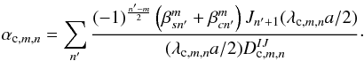 \begin{equation} \label{h4} \alpha_{{\rm c},m,n} = \sum_{n'} \frac{(-1)^{\frac{n'-m} {2}}\left(\beta^m_{sn'} + \beta^m_{cn'}\right) J_{n'+1}(\lambda_{{\rm c},m,n} a /2 )} {(\lambda_{{\rm c},m,n} a/2) D^{IJ}_{{\rm c},m,n}}\cdot \end{equation}