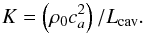 \begin{equation*} K=\left(\rho_0 c^2_a \right)/L_{\rm cav}. \end{equation*}