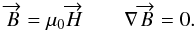 \begin{equation} \overrightarrow{B}=\mu_0 \overrightarrow{H} \qquad \nabla \overrightarrow{B}=0 . \end{equation}