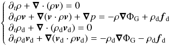 \begin{eqnarray} \left\{ \begin{array}{l} \partial_t\rho+\vec\nabla\cdot(\rho \vec v)=0\\ \partial_t \rho \vec v+\vec\nabla (\vec v\cdot\rho \vec v)+\vec\nabla p=-\rho\vec\nabla\Phi_{\rm G}+\rho_{\rm d}\vec f_{\rm d}\\ \partial_t\rho_{\rm d}+\vec\nabla\cdot(\rho_{\rm d} \vec v_{\rm d})=0\\ \partial_t\rho_{\rm d}\vec v_{\rm d}+\vec\nabla (\vec v_{\rm d}\cdot\rho \vec v_{\rm d})=-\rho_{\rm d}\vec\nabla\Phi_{\rm G}-\rho_{\rm d}\vec f_{\rm d}\\ \end{array} \right . \label{eq:fluid} \end{eqnarray}