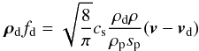 \begin{equation} \vec \rho_{\rm d} f_{\rm d}=\sqrt{\frac{8}{\pi}}c_{\rm s}\frac{\rho_{\rm d}\rho}{\rho_{\rm p} s_{\rm p}}(\vec v-\vec v_{\rm d}) \end{equation}