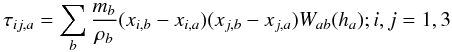 \begin{equation} \tau_{ij,a}=\sum_b \frac{m_b}{\rho_b}(x_{i,b}-x_{i,a})(x_{j,b}-x_{j,a})W_{ab}(h_a) ; i,j=1,3 \label{tauijsph} \end{equation}