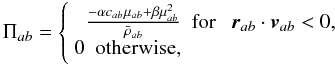 \begin{equation} \Pi_{ab}= \left\{\begin{array}{rclcc} \frac{-\alpha c_{ab} \mu_{ab}+ \beta {\mu^2_{ab}}}{\bar\rho_{ab}} & \mathrm{for}~ & \vec{r}_{ab}\cdot \vec{v}_{ab} < 0, \\ 0~~ \mathrm{otherwise,} \end{array} \right. \label{avis} \end{equation}