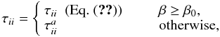 \begin{equation} \tau_{ii}=\left\{\begin{array}{lcl} \tau_{ii} &(\mathrm{Eq}.~(\text{\ref{tauijsph}}))& \qquad \beta \geq \beta_0,\\ \tau_{ii}^a & & \qquad \mathrm{otherwise,} \end{array} \right. \label{tauijselect} \end{equation}