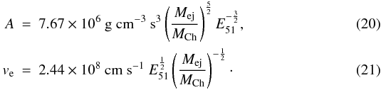 \begin{eqnarray} A&=& 7.67\times10^6~\mathrm {g~cm^{-3}~s^3}\left(\frac{M_{\rm ej}}{M_{\rm Ch}}\right)^\frac{5}{2} E_{51}^{-\frac{3}{2}} , \\ v_{\rm e}&=&2.44\times10^8~\mathrm{cm~s^{-1}}~E_{51}^{\frac{1}{2}}\left(\frac{M_{\rm ej}}{M_{\rm Ch}}\right)^{-\frac{1}{2}} \cdot \end{eqnarray}