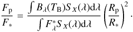 \begin{equation} \frac{F_{\rm p}}{F_*} = \frac{\int B_\lambda (T_{\rm B}) S_{X} (\lambda) {\rm d} \lambda}{\int F_{\lambda}^{*} S_X (\lambda) {\rm d} \lambda} \left( \frac{R_{\rm p}}{R_*} \right)^2\cdot \end{equation}